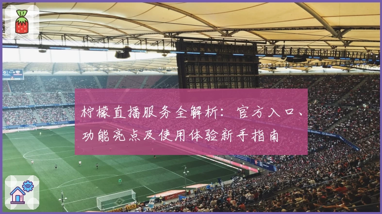 柠檬直播服务全解析：官方入口、功能亮点及使用体验新手指南