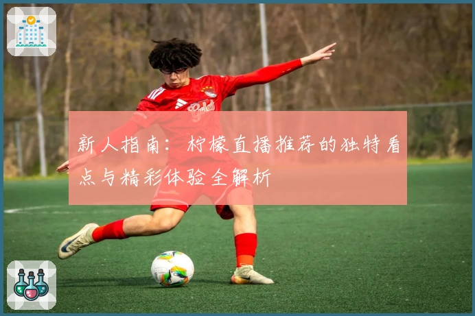 新人指南:柠檬直播推荐的独特看点与精彩体验全解析
