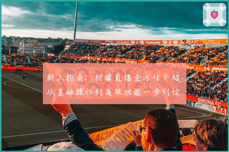 新人指南:柠檬直播全方位介绍,从基础操作到高级功能一步到位
