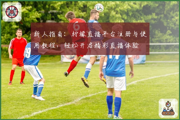 新人指南：柠檬直播平台注册与使用教程，轻松开启精彩直播体验