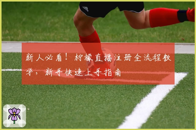 新人必看！柠檬直播注册全流程教学，新手快速上手指南