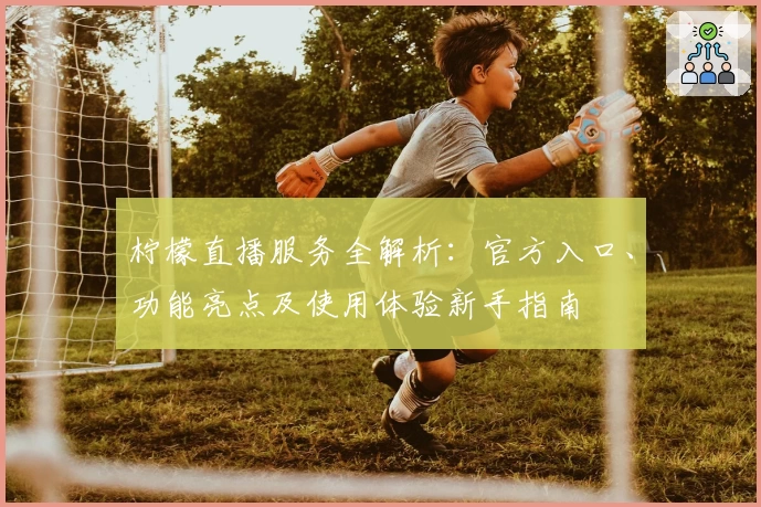 柠檬直播服务全解析：官方入口、功能亮点及使用体验新手指南