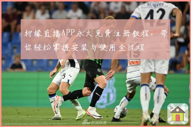 柠檬直播APP永久免费注册教程,带你轻松掌握安装与使用全流程