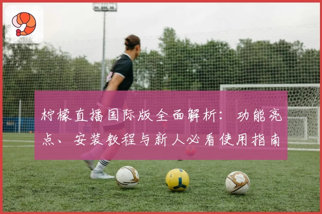 柠檬直播国际版全面解析：功能亮点、安装教程与新人必看使用指南