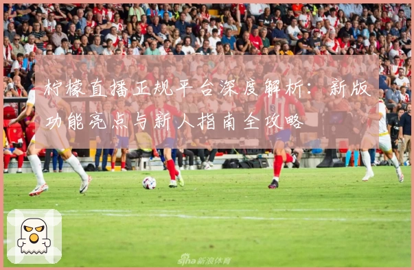 柠檬直播正规平台深度解析：新版功能亮点与新人指南全攻略