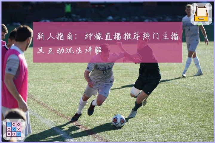 新人指南：柠檬直播推荐热门主播及互动玩法详解