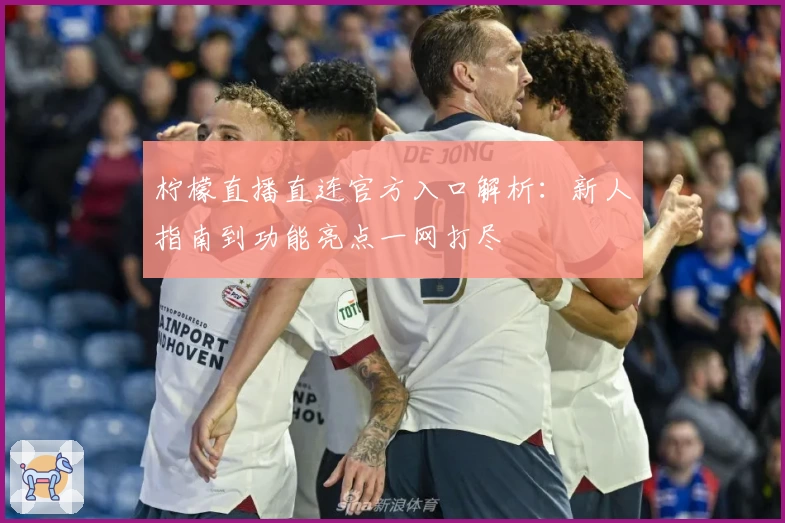 柠檬直播直连官方入口解析：新人指南到功能亮点一网打尽