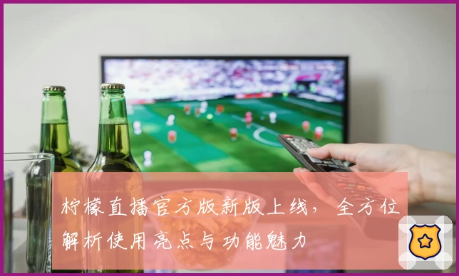 柠檬直播官方版新版上线，全方位解析使用亮点与功能魅力