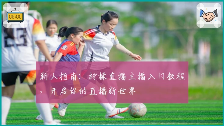 新人指南：柠檬直播主播入门教程，开启你的直播新世界