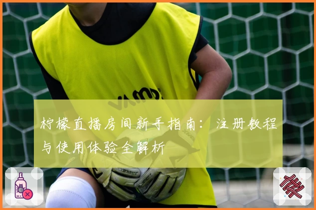 柠檬直播房间新手指南：注册教程与使用体验全解析