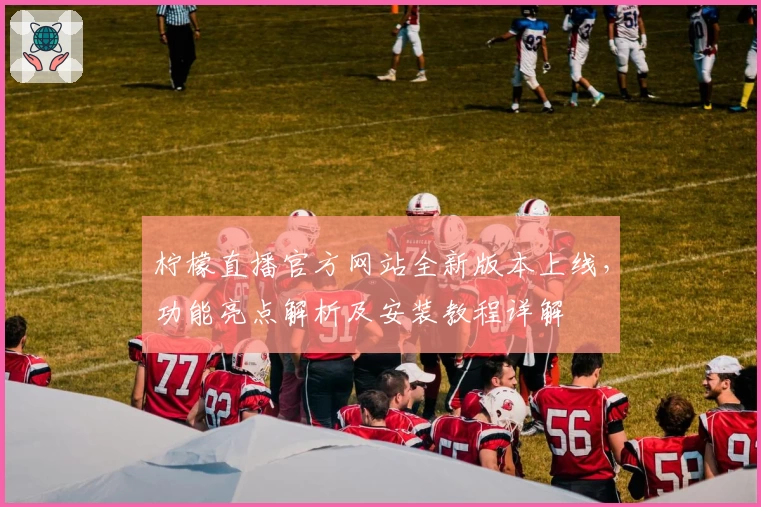 柠檬直播官方网站全新版本上线,功能亮点解析及安装教程详解