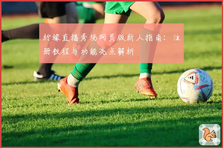 柠檬直播秀场网页版新人指南：注册教程与功能亮点解析