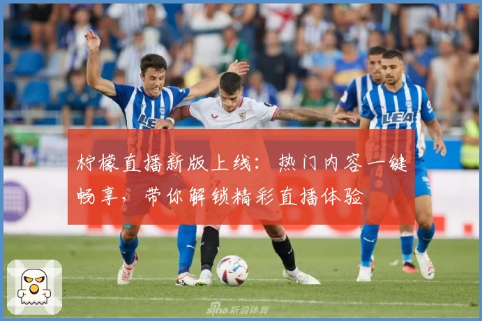 柠檬直播新版上线:热门内容一键畅享,带你解锁精彩直播体验