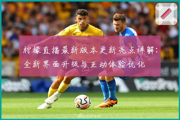 柠檬直播最新版本更新亮点详解：全新界面升级与互动体验优化