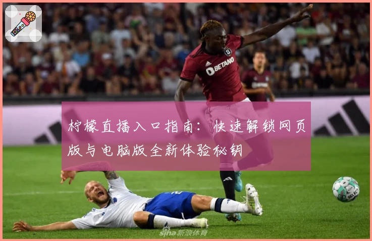 柠檬直播入口指南：快速解锁网页版与电脑版全新体验秘钥