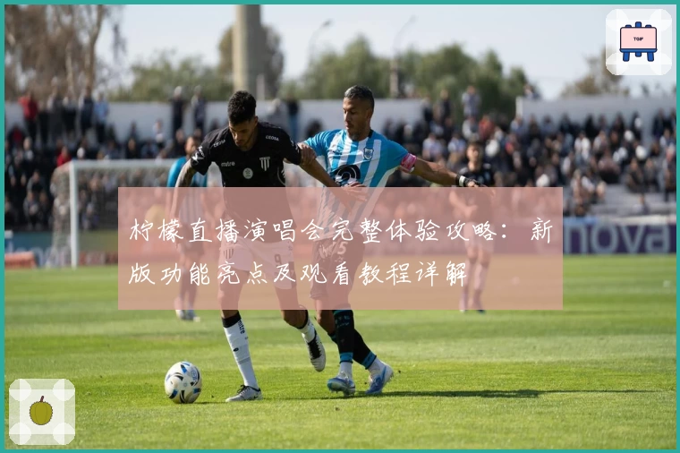 柠檬直播演唱会完整体验攻略：新版功能亮点及观看教程详解