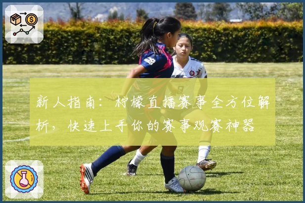 新人指南：柠檬直播赛事全方位解析，快速上手你的赛事观赛神器