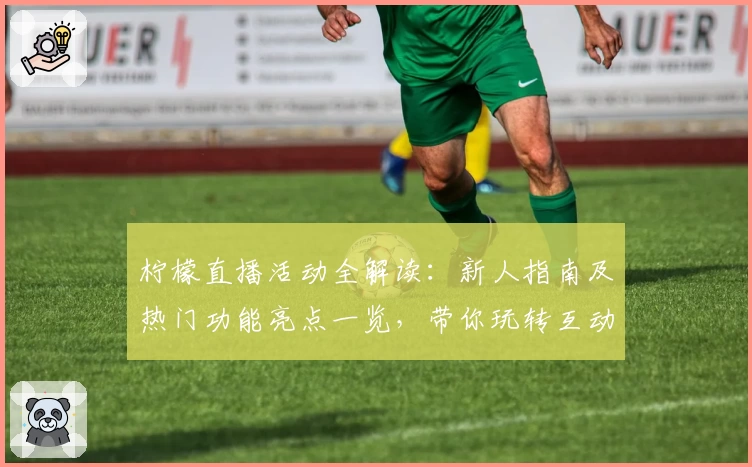 柠檬直播活动全解读：新人指南及热门功能亮点一览，带你玩转互动新体验