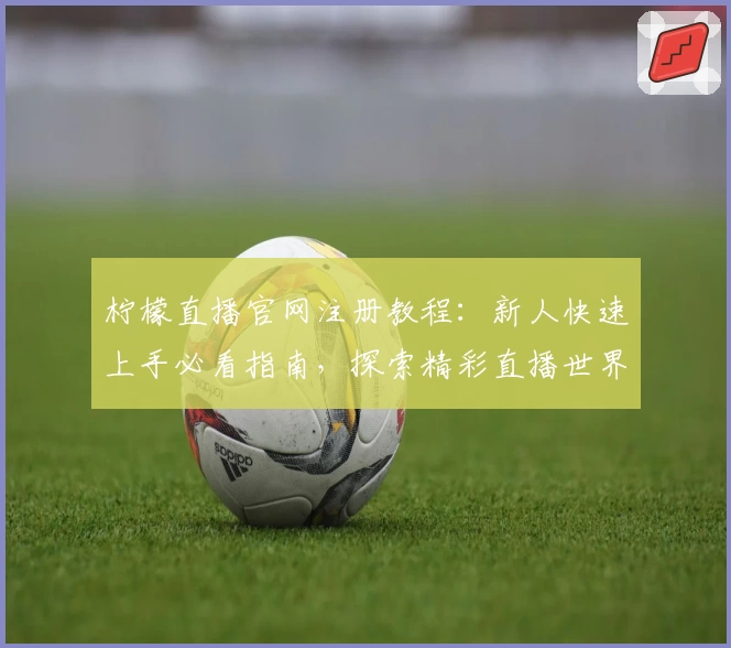 柠檬直播官网注册教程：新人快速上手必看指南，探索精彩直播世界