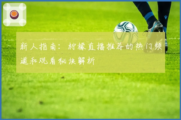 新人指南：柠檬直播推荐的热门频道和观看秘诀解析
