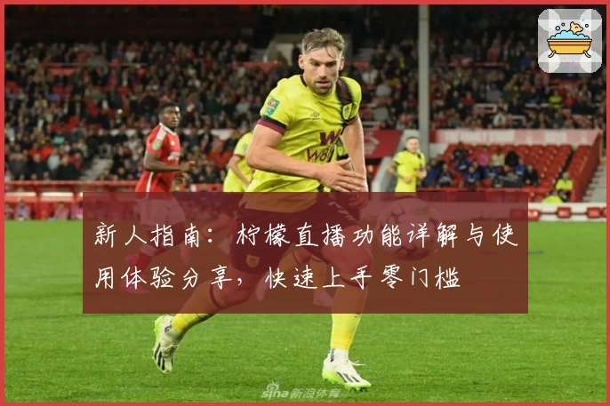 新人指南:柠檬直播功能详解与使用体验分享,快速上手零门槛