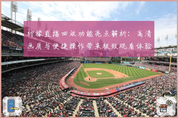 柠檬直播回放功能亮点解析：高清画质与便捷操作带来极致观看体验