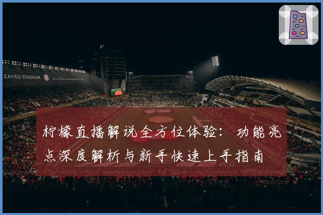 柠檬直播解说全方位体验:功能亮点深度解析与新手快速上手指南