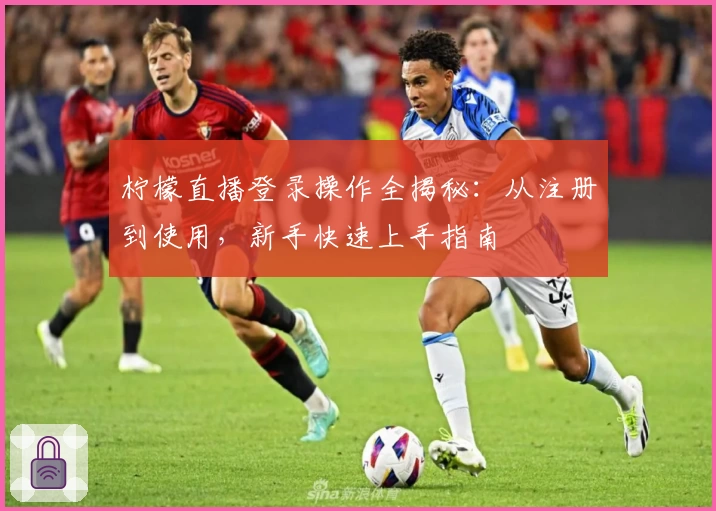 柠檬直播登录操作全揭秘：从注册到使用，新手快速上手指南