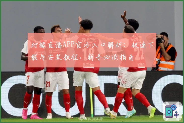 柠檬直播APP官方入口解析：极速下载与安装教程，新手必读指南