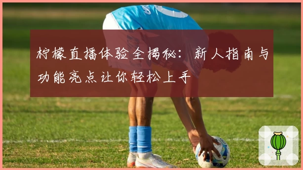 柠檬直播体验全揭秘：新人指南与功能亮点让你轻松上手