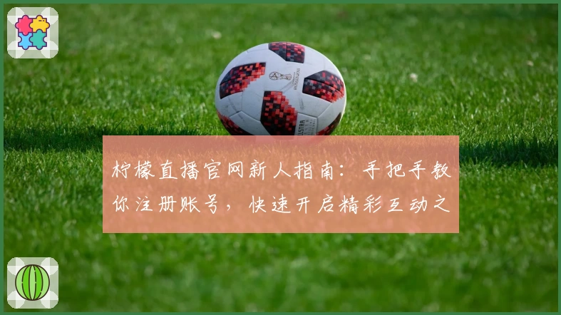 柠檬直播官网新人指南:手把手教你注册账号,快速开启精彩互动之旅