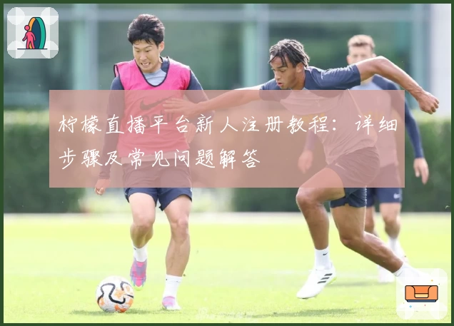 柠檬直播平台新人注册教程：详细步骤及常见问题解答