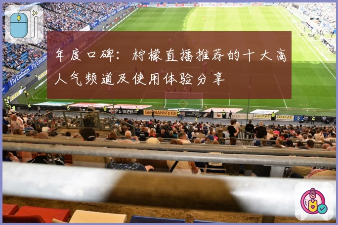 年度口碑：柠檬直播推荐的十大高人气频道及使用体验分享