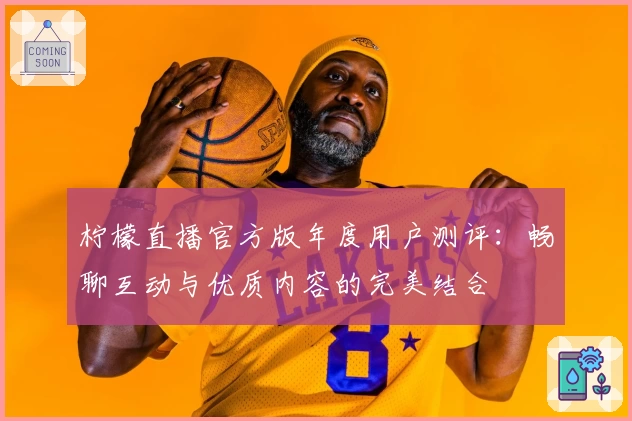 柠檬直播官方版年度用户测评：畅聊互动与优质内容的完美结合