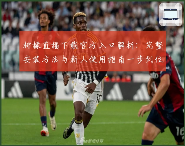 柠檬直播下载官方入口解析：完整安装方法与新人使用指南一步到位