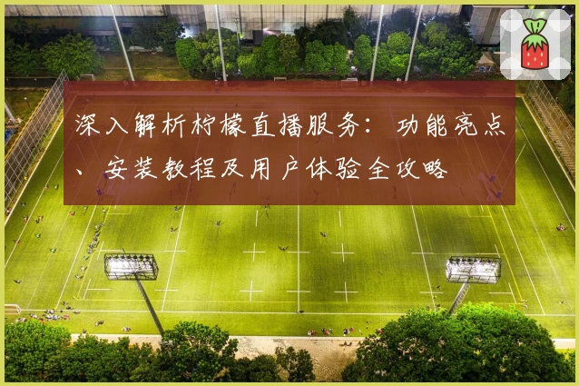 深入解析柠檬直播服务:功能亮点、安装教程及用户体验全攻略